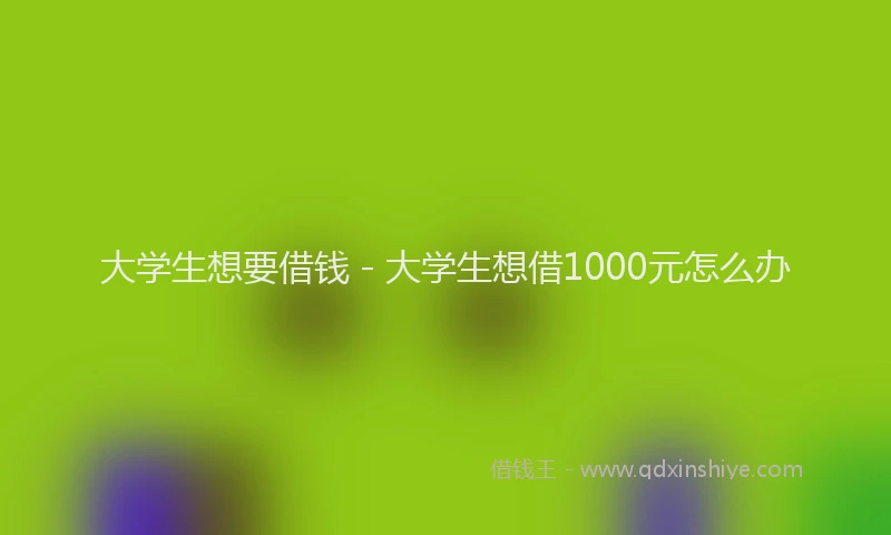 大学生想要借钱 - 大学生想借1000元怎么办