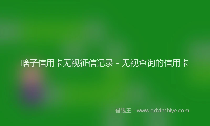 啥子信用卡无视征信记录 - 无视查询的信用卡