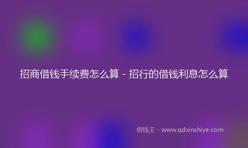 招商借钱手续费怎么算 - 招行的借钱利息怎么算