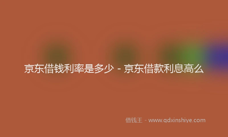 京东借钱利率是多少 - 京东借款利息高么