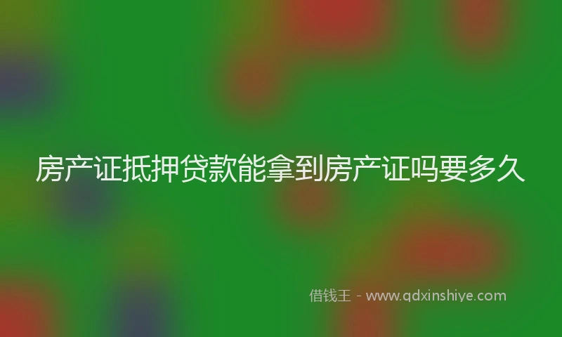 房产证抵押贷款能拿到房产证吗要多久