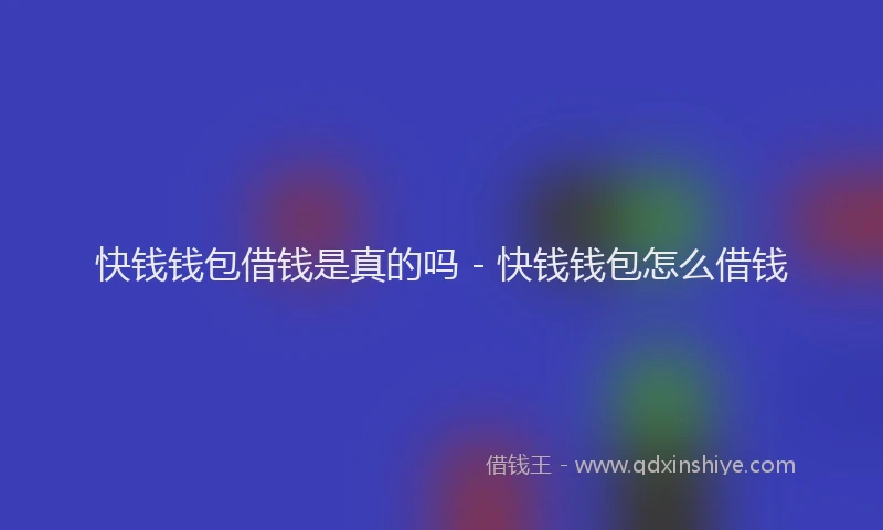 快钱钱包借钱是真的吗 - 快钱钱包怎么借钱