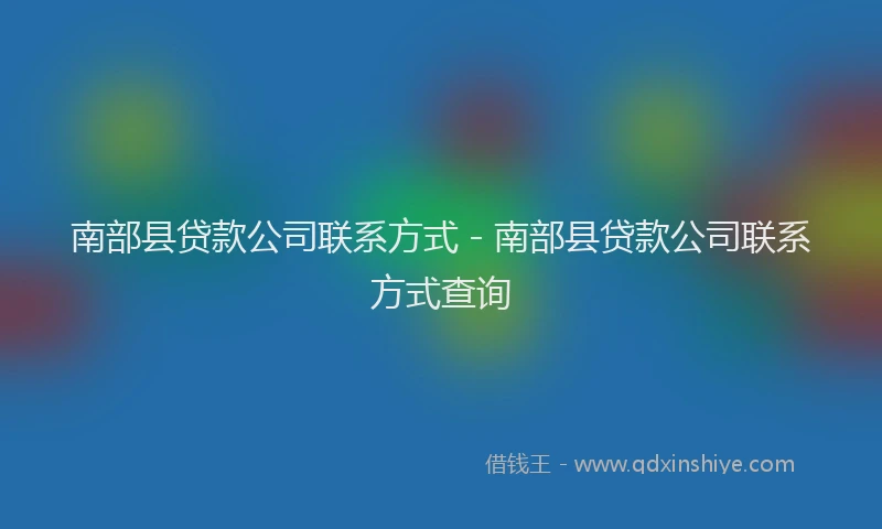 南部县贷款公司联系方式 - 南部县贷款公司联系方式查询