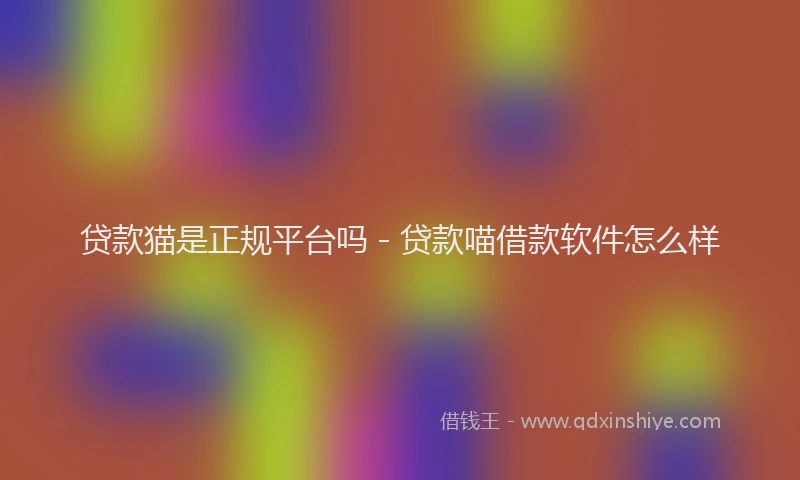 贷款猫是正规平台吗 - 贷款喵借款软件怎么样