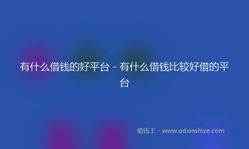 有什么借钱的好平台 - 有什么借钱比较好借的平台