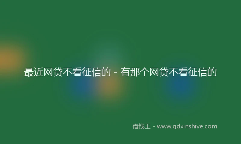 最近网贷不看征信的 - 有那个网贷不看征信的