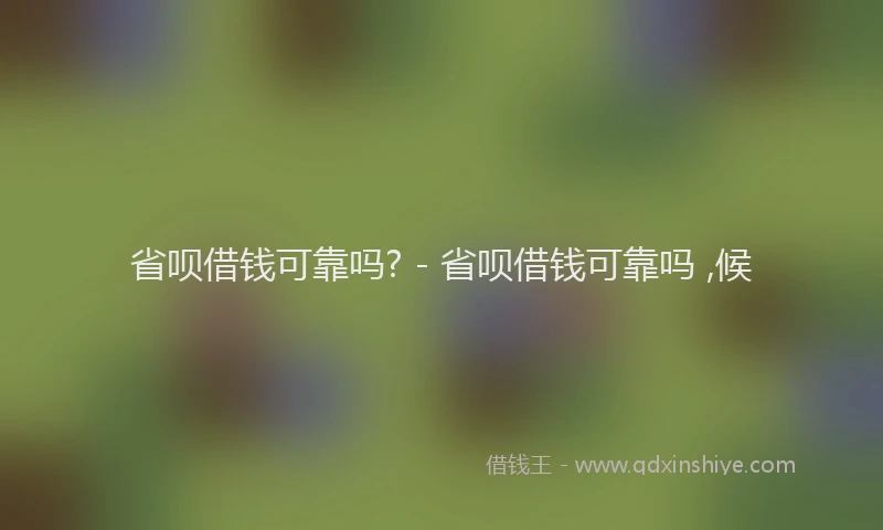 省呗借钱可靠吗? - 省呗借钱可靠吗 ,候