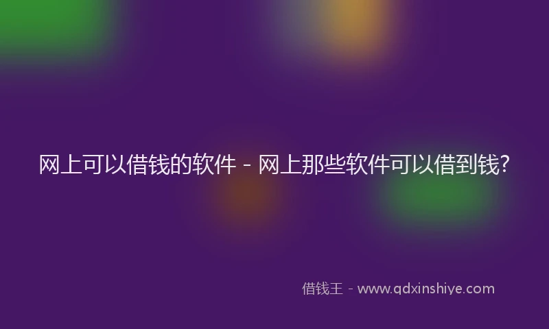 网上可以借钱的软件 - 网上那些软件可以借到钱?