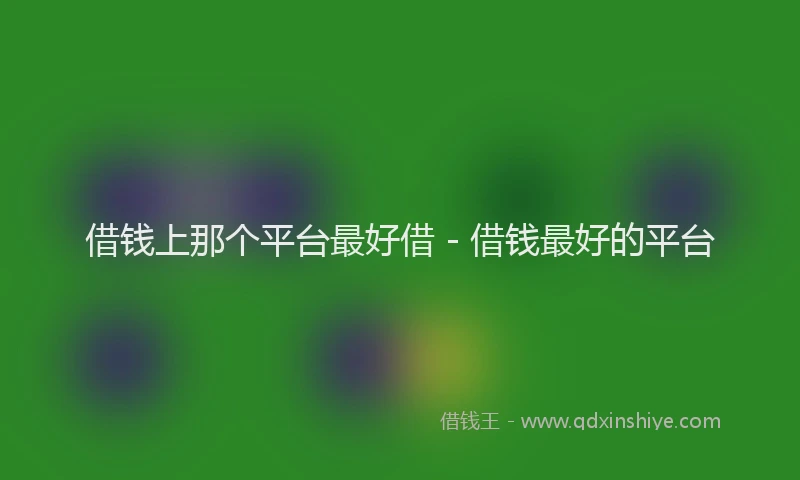 借钱上那个平台最好借 - 借钱最好的平台