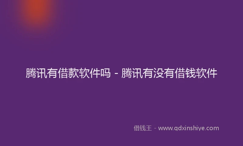 腾讯有借款软件吗 - 腾讯有没有借钱软件
