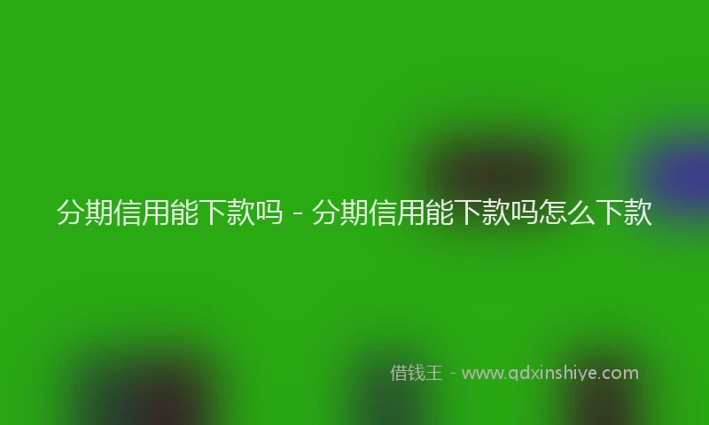 分期信用能下款吗 - 分期信用能下款吗怎么下款