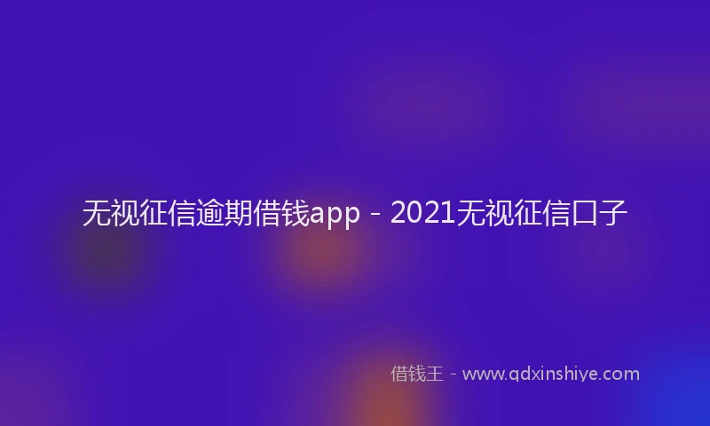 无视征信逾期借钱app - 2021无视征信口子