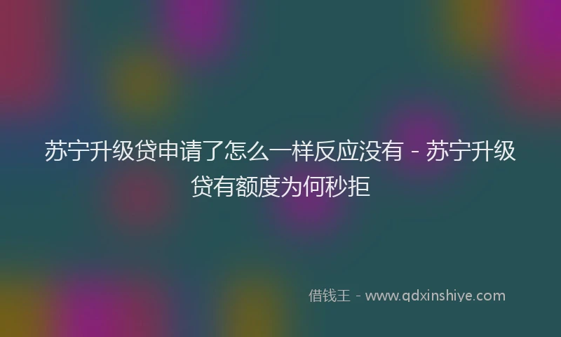 苏宁升级贷申请了怎么一样反应没有 - 苏宁升级贷有额度为何秒拒