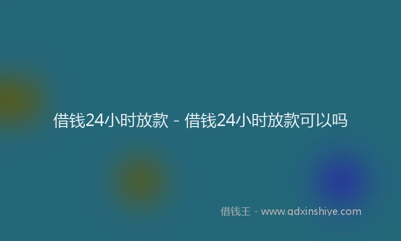 借钱24小时放款 - 借钱24小时放款可以吗