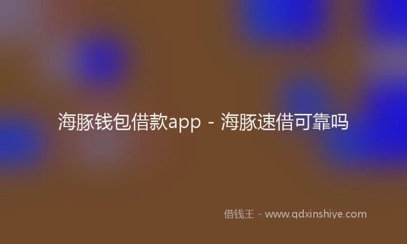 海豚钱包借款app - 海豚速借可靠吗