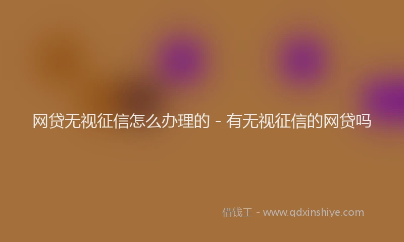 网贷无视征信怎么办理的 - 有无视征信的网贷吗