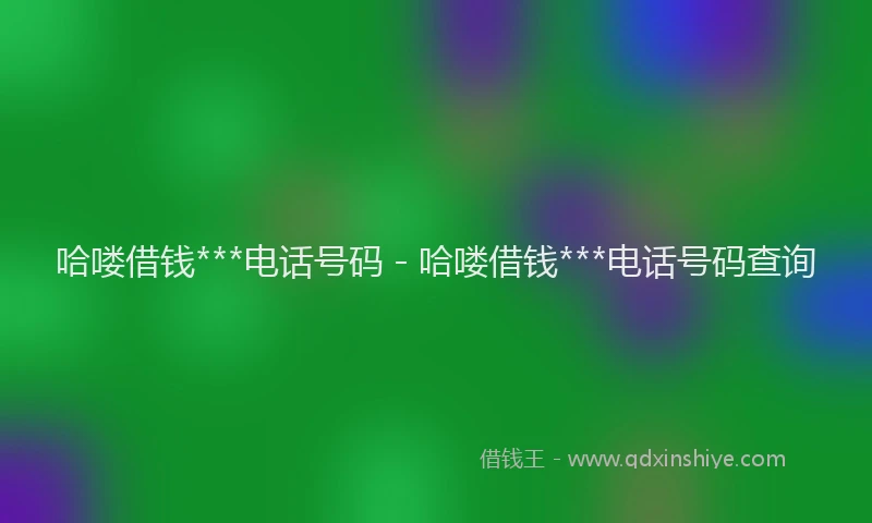 哈喽借钱***电话号码 - 哈喽借钱***电话号码查询