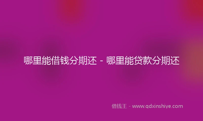 哪里能借钱分期还 - 哪里能贷款分期还