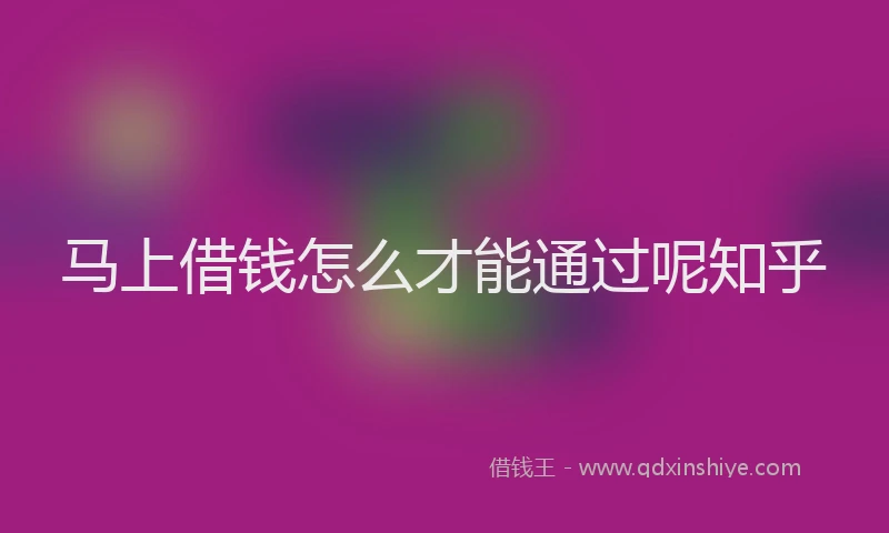 马上借钱怎么才能通过呢知乎