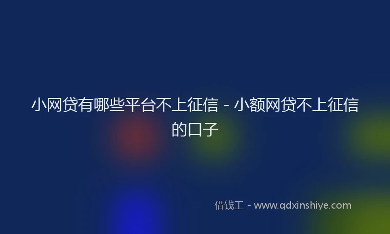 小网贷有哪些平台不上征信 - 小额网贷不上征信的口子