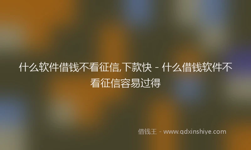 什么软件借钱不看征信,下款快 - 什么借钱软件不看征信容易过得