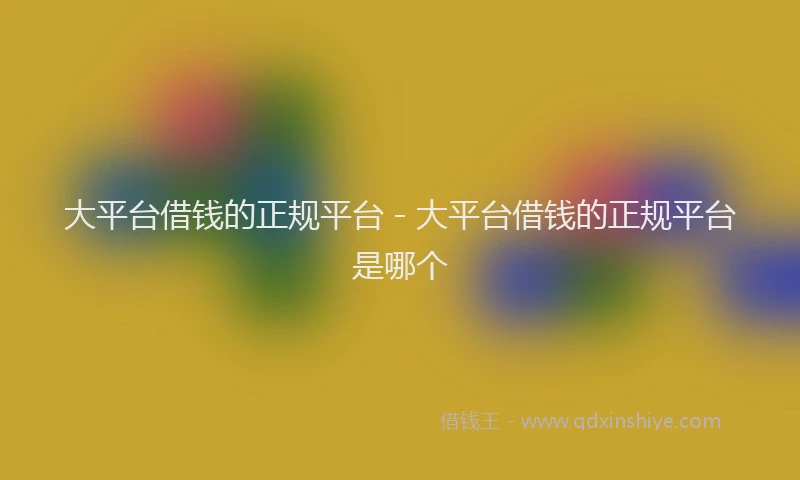 大平台借钱的正规平台 - 大平台借钱的正规平台是哪个