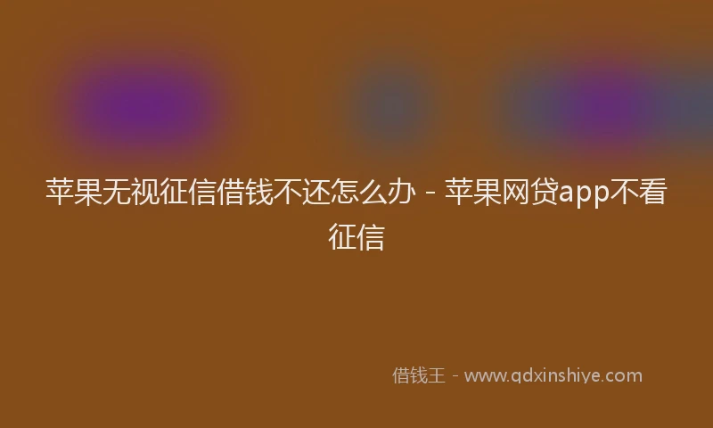 苹果无视征信借钱不还怎么办 - 苹果网贷app不看征信
