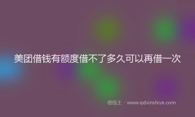 美团借钱有额度借不了多久可以再借一次