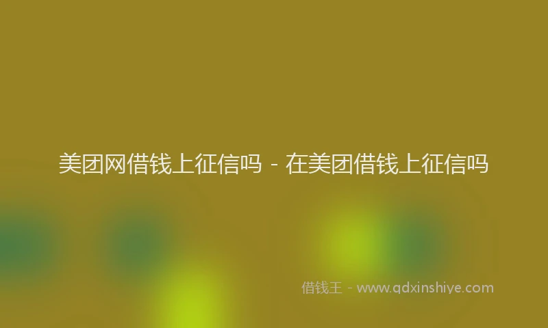 美团网借钱上征信吗 - 在美团借钱上征信吗