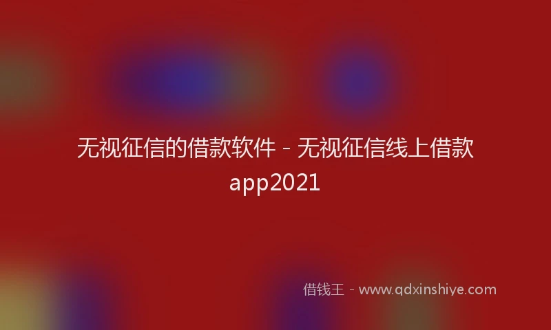 无视征信的借款软件 - 无视征信线上借款app2021