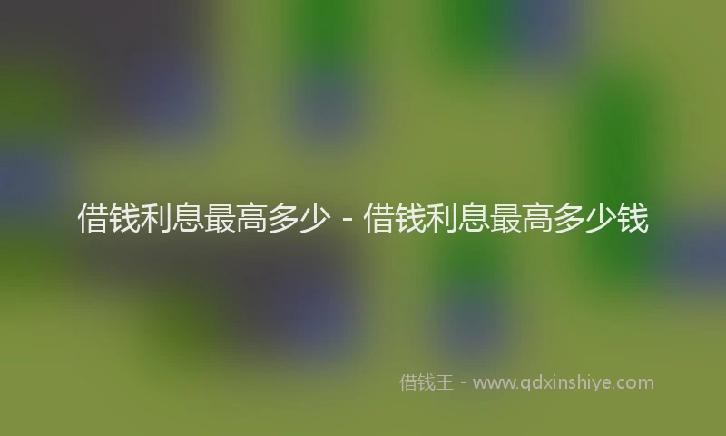 借钱利息最高多少 - 借钱利息最高多少钱