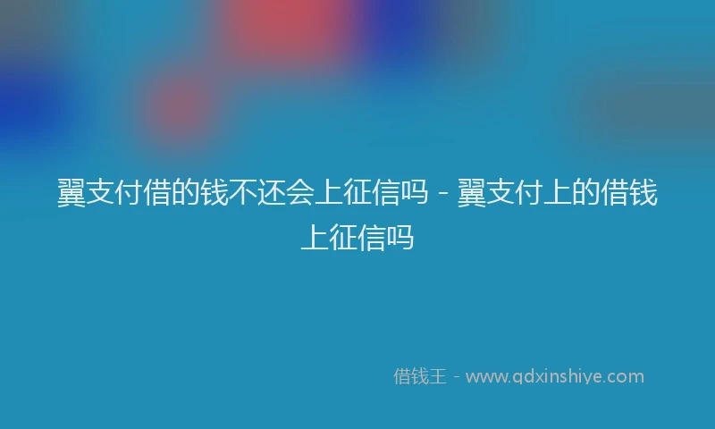 翼支付借的钱不还会上征信吗 - 翼支付上的借钱上征信吗