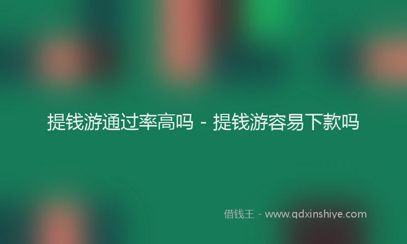 提钱游通过率高吗 - 提钱游容易下款吗