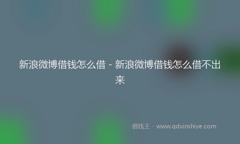 新浪微博借钱怎么借 - 新浪微博借钱怎么借不出来