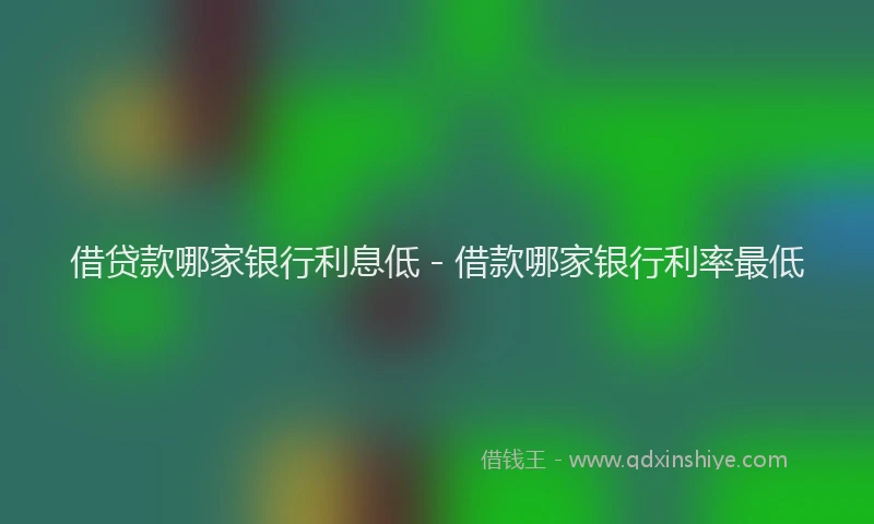 借贷款哪家银行利息低 - 借款哪家银行利率最低