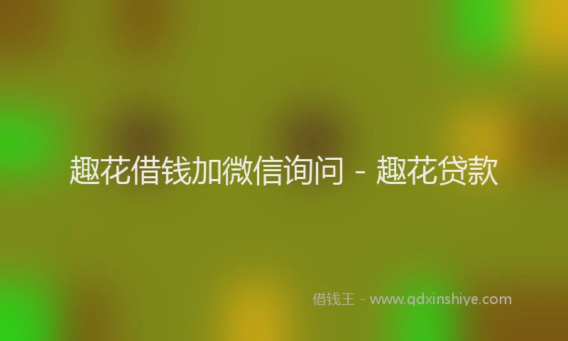 趣花借钱加微信询问 - 趣花贷款