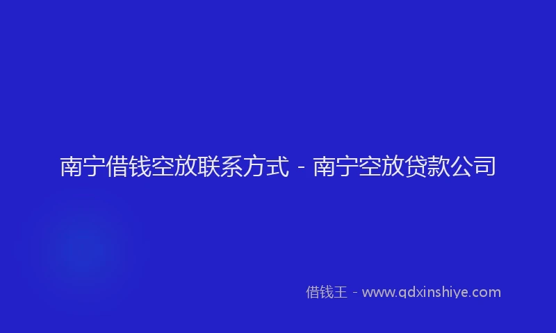 南宁借钱空放联系方式 - 南宁空放贷款公司