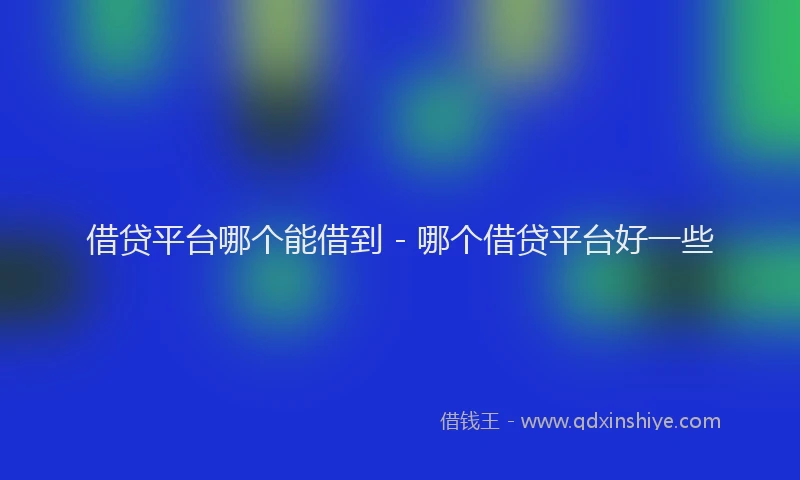 借贷平台哪个能借到 - 哪个借贷平台好一些