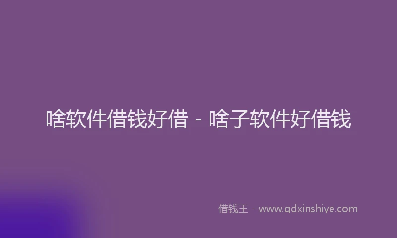 啥软件借钱好借 - 啥子软件好借钱