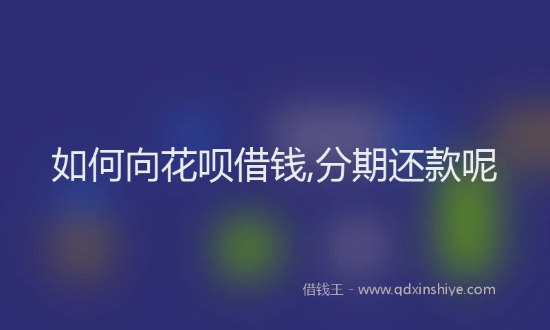 如何向花呗借钱,分期还款呢