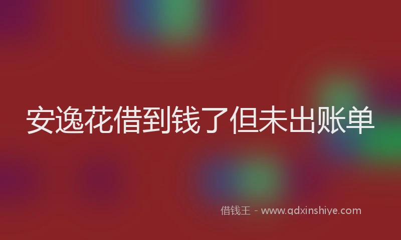 安逸花借到钱了但未出账单