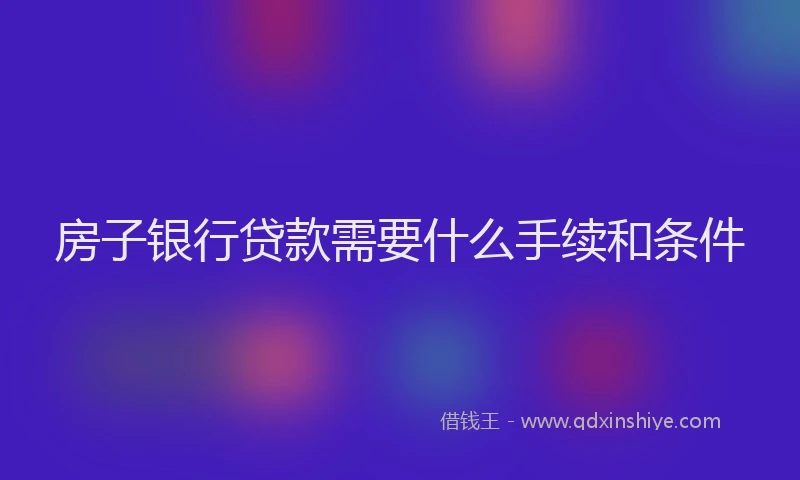 房子银行贷款需要什么手续和条件