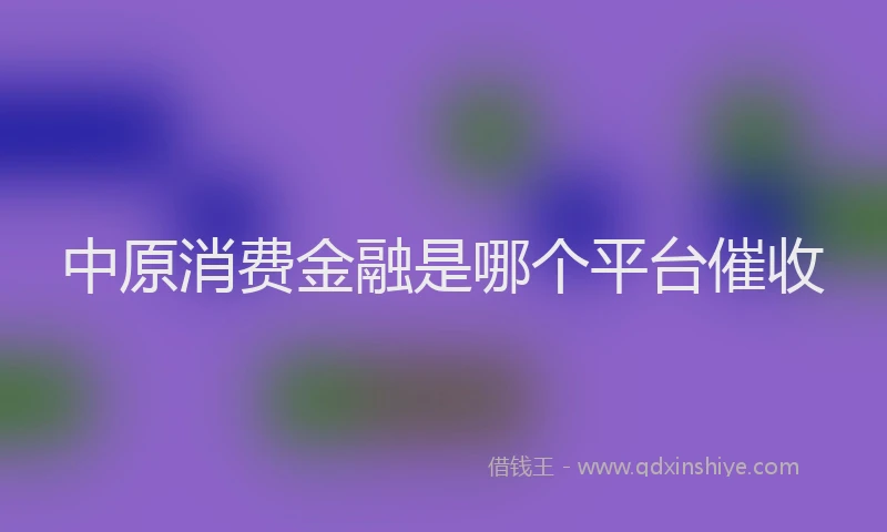 中原消费金融是哪个平台催收