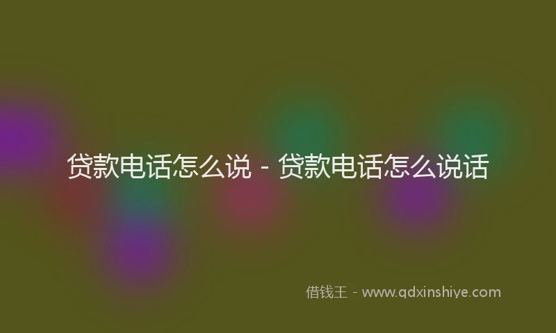 贷款电话怎么说 - 贷款电话怎么说话