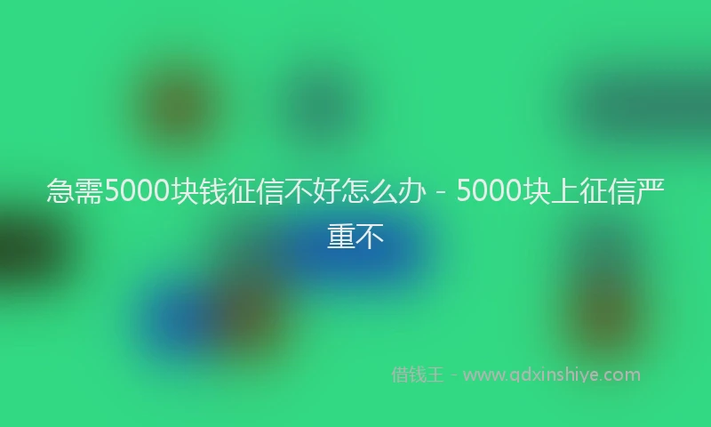 急需5000块钱征信不好怎么办 - 5000块上征信严重不