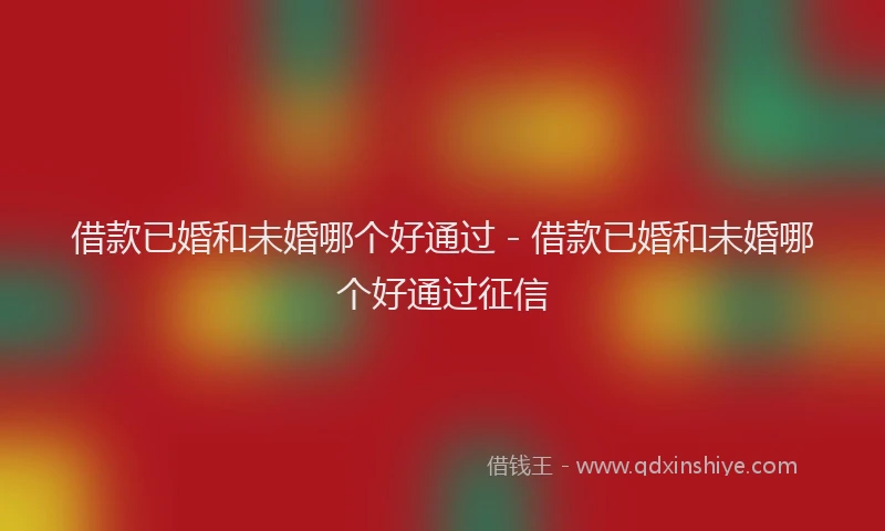 借款已婚和未婚哪个好通过 - 借款已婚和未婚哪个好通过征信