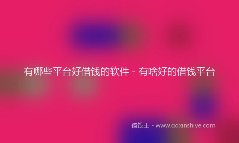 有哪些平台好借钱的软件 - 有啥好的借钱平台