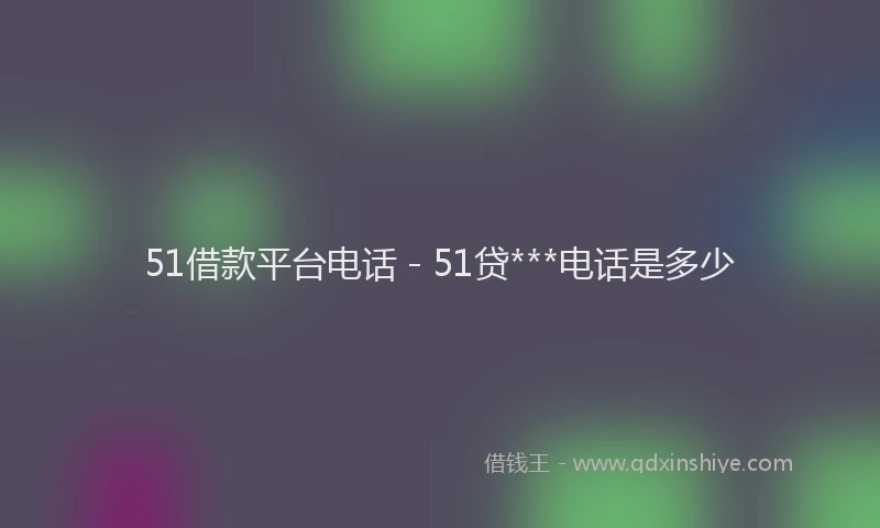 51借款平台电话 - 51贷***电话是多少
