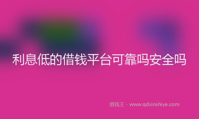 利息低的借钱平台可靠吗安全吗