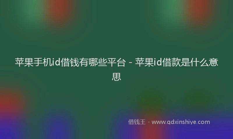 苹果手机id借钱有哪些平台 - 苹果id借款是什么意思